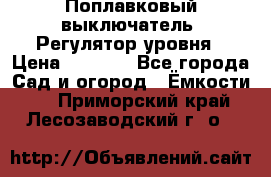 Поплавковый выключатель. Регулятор уровня › Цена ­ 1 300 - Все города Сад и огород » Ёмкости   . Приморский край,Лесозаводский г. о. 